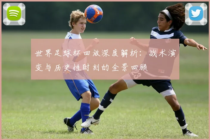 世界足球杯回放深度解析:战术演变与历史性时刻的全景回顾