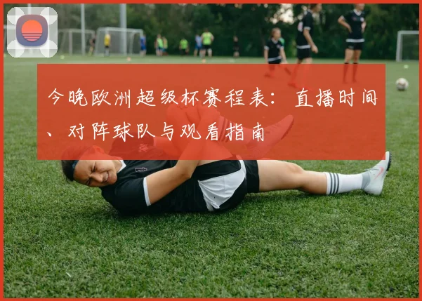 今晚欧洲超级杯赛程表：直播时间、对阵球队与观看指南