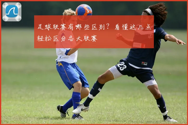 足球联赛有哪些区别？看懂这几点轻松区分各大联赛