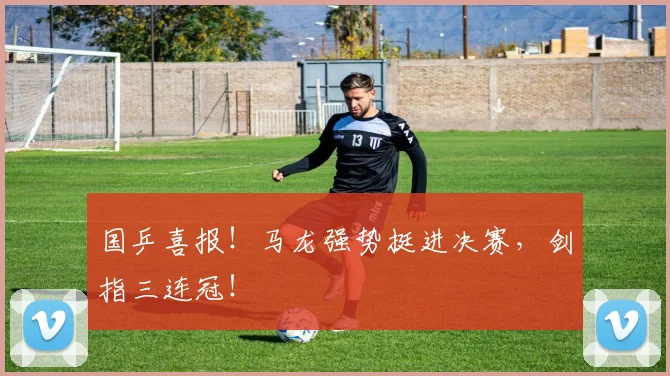 国乒喜报！马龙强势挺进决赛，剑指三连冠！