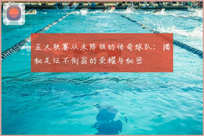 五大联赛从未降级的传奇球队：揭秘足坛不倒翁的荣耀与秘密