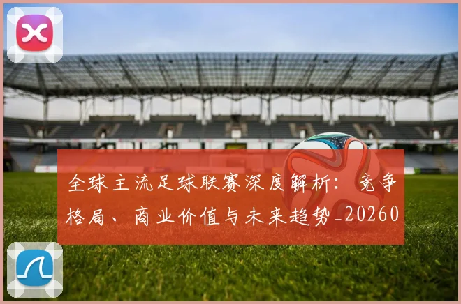 全球主流足球联赛深度解析:竞争格局、商业价值与未来趋势_20260608020800