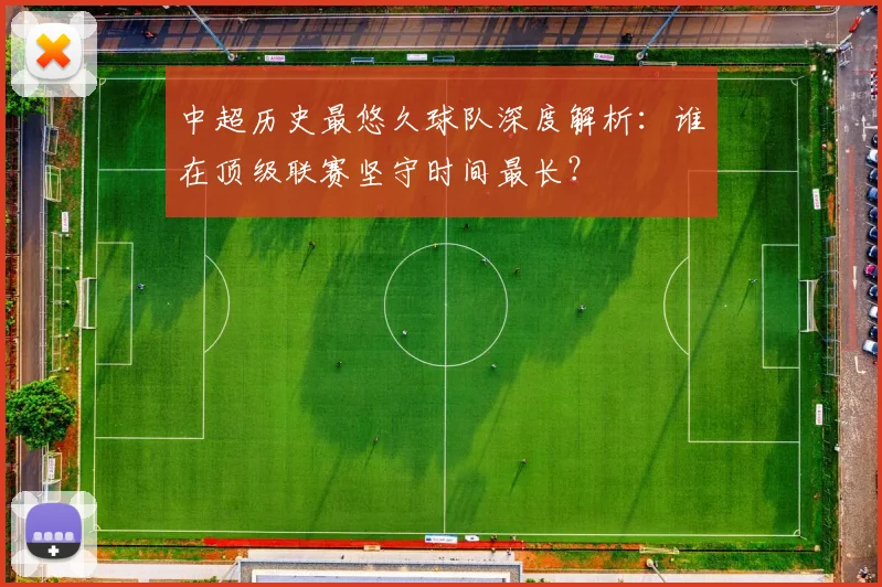 中超历史最悠久球队深度解析:谁在顶级联赛坚守时间最长?