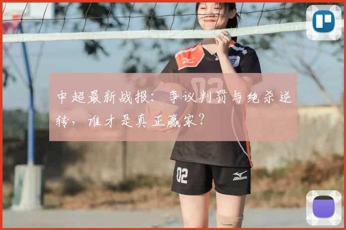 中超最新战报:争议判罚与绝杀逆转,谁才是真正赢家?