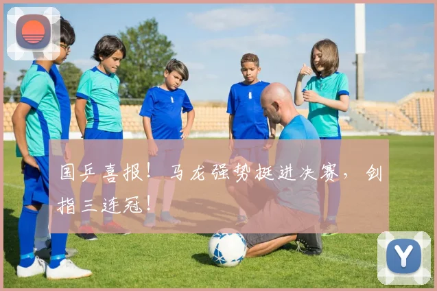 国乒喜报！马龙强势挺进决赛，剑指三连冠！