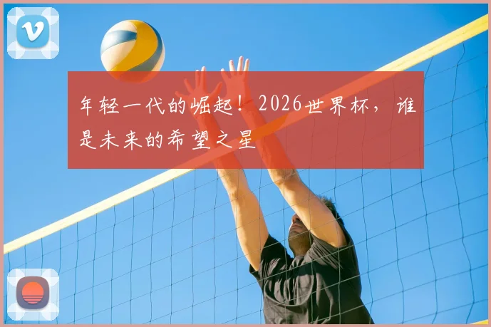 年轻一代的崛起!2026世界杯,谁是未来的希望之星
