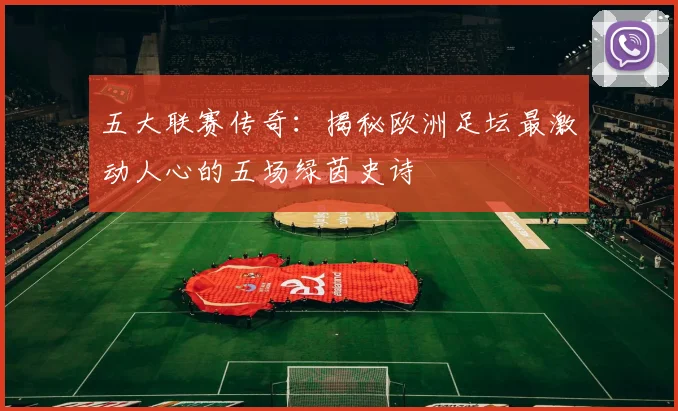 五大联赛传奇:揭秘欧洲足坛最激动人心的五场绿茵史诗