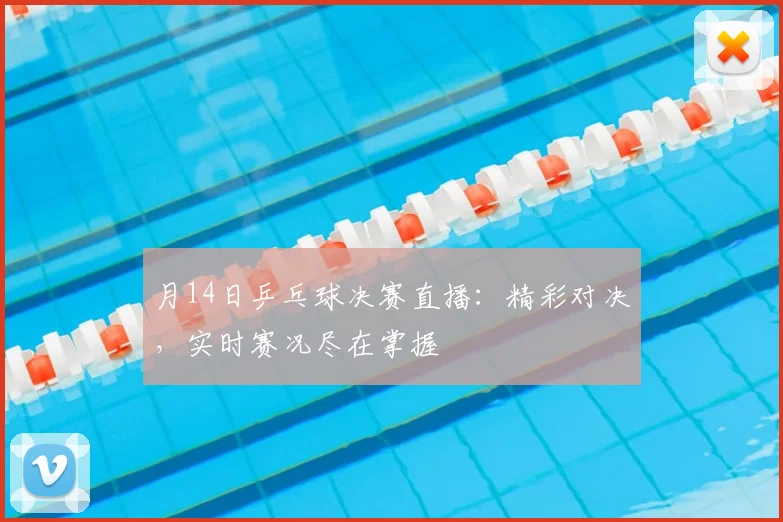 月14日乒乓球决赛直播:精彩对决,实时赛况尽在掌握