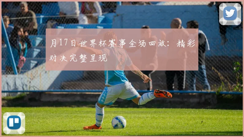 月17日世界杯赛事全场回放:精彩对决完整呈现