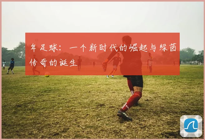 年足球:一个新时代的崛起与绿茵传奇的诞生
