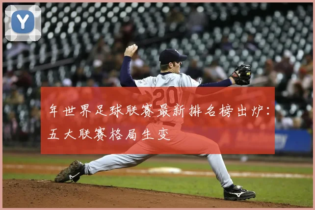 年世界足球联赛最新排名榜出炉:五大联赛格局生变