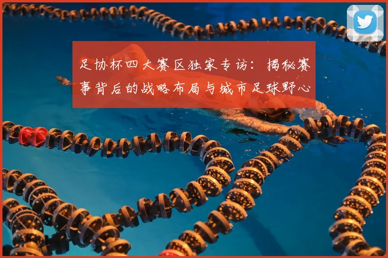 足协杯四大赛区独家专访:揭秘赛事背后的战略布局与城市足球野心