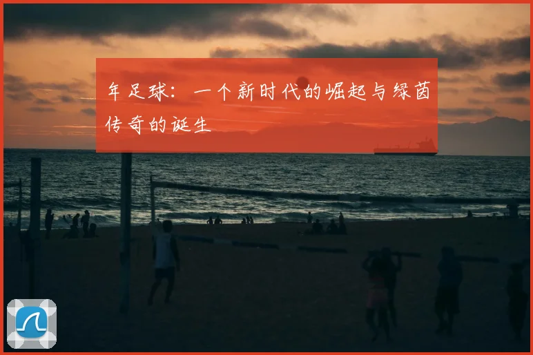 年足球:一个新时代的崛起与绿茵传奇的诞生