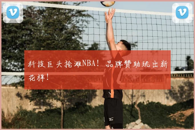 科技巨头抢滩NBA!品牌赞助玩出新花样!