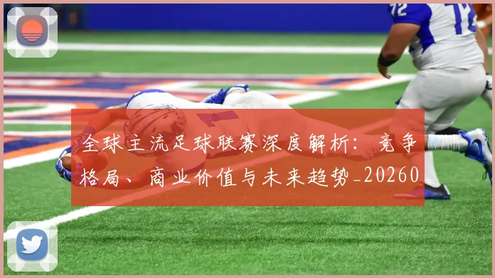 全球主流足球联赛深度解析:竞争格局、商业价值与未来趋势_20260608020800