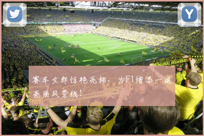 赛车女郎惊艳亮相,为F1增添一道亮丽风景线!